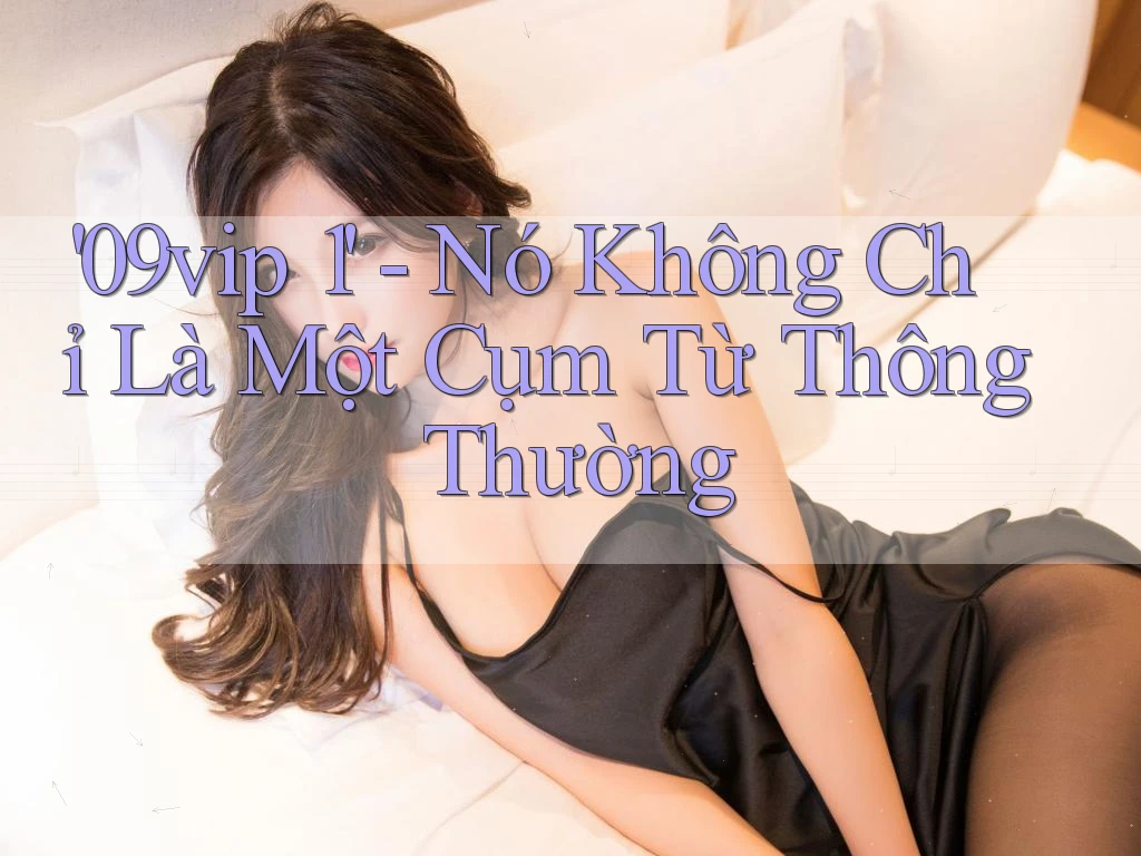 '09vip 1' - Nó Không Chỉ Là Một Cụm Từ Thông Thường '09vip 1' - Nó Không Chỉ Là Một Cụm Từ Thông Thường