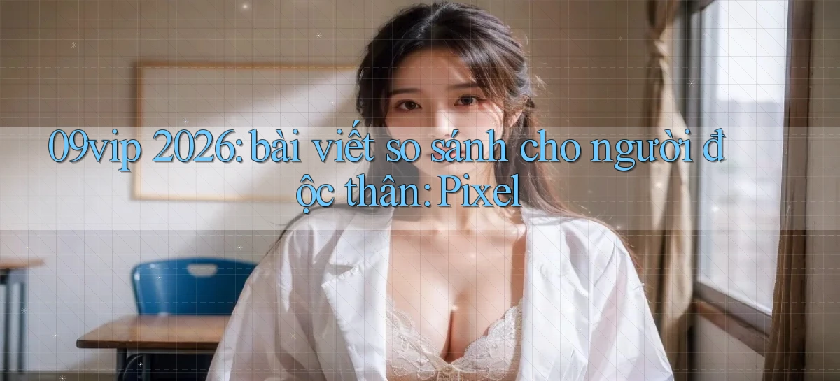 09vip 2026 bài viết so sánh cho người độc thân Pixel
