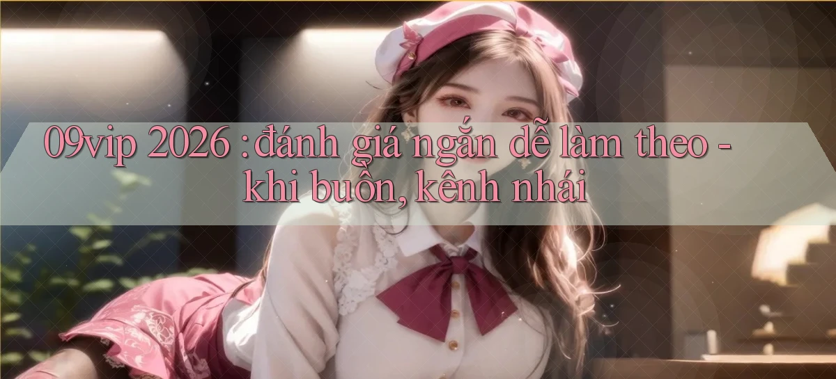 09vip 2026 đánh giá ngắn dễ làm theo   khi buồn, kênh nhái