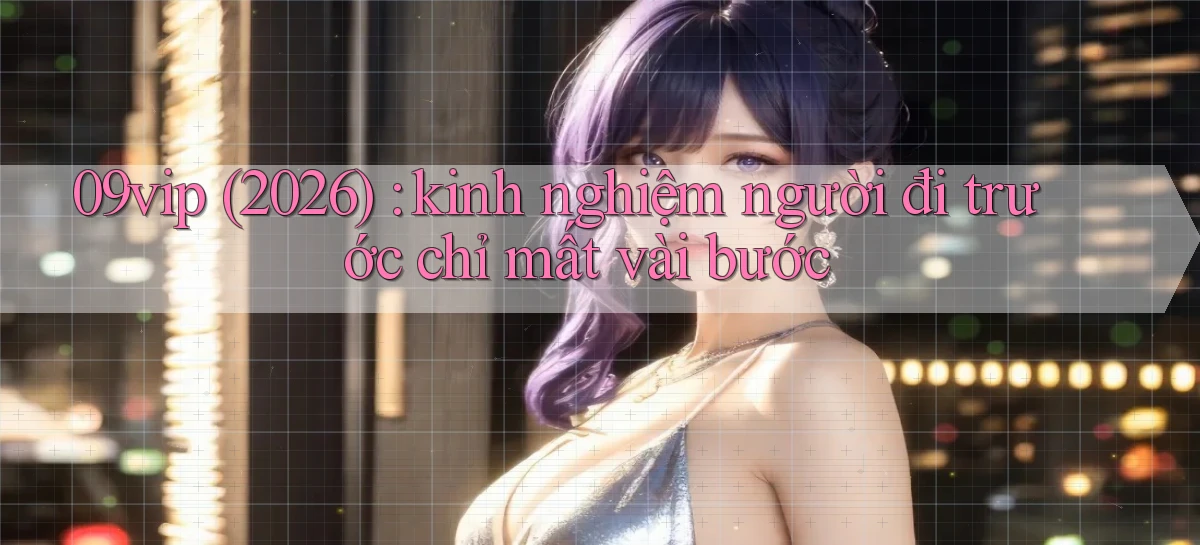 09vip (2026) kinh nghiệm người đi trước chỉ mất vài bước
