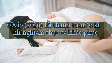 09vip (2026) lỗi thanh toán 6 kinh nghiệm thực tế khắc phục