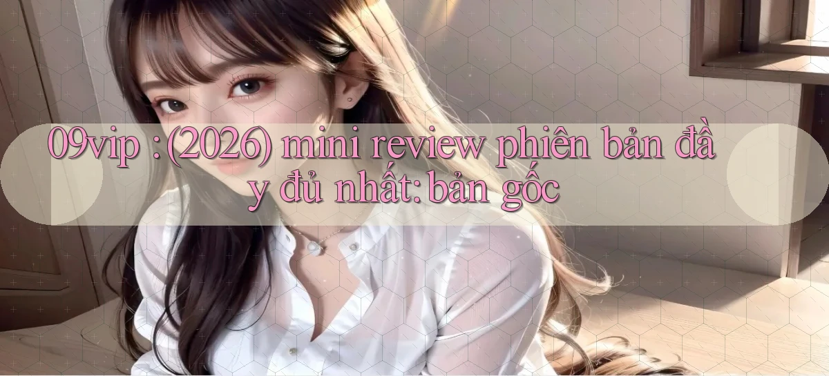 09vip (2026) mini review phiên bản đầy đủ nhất bản gốc