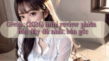 09vip (2026) mini review phiên bản đầy đủ nhất bản gốc