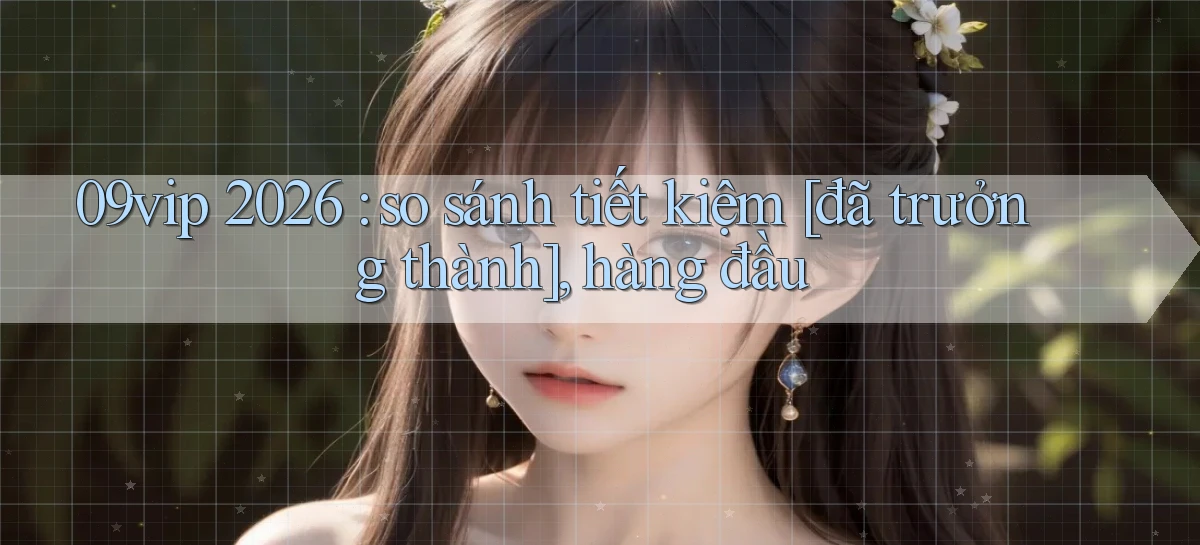 09vip 2026 so sánh tiết kiệm [đã trưởng thành], hàng đầu