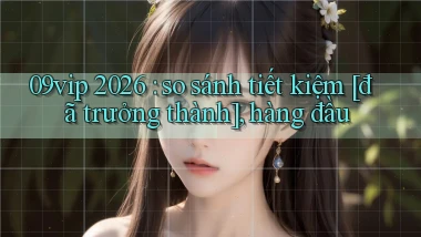 09vip 2026 so sánh tiết kiệm [đã trưởng thành], hàng đầu