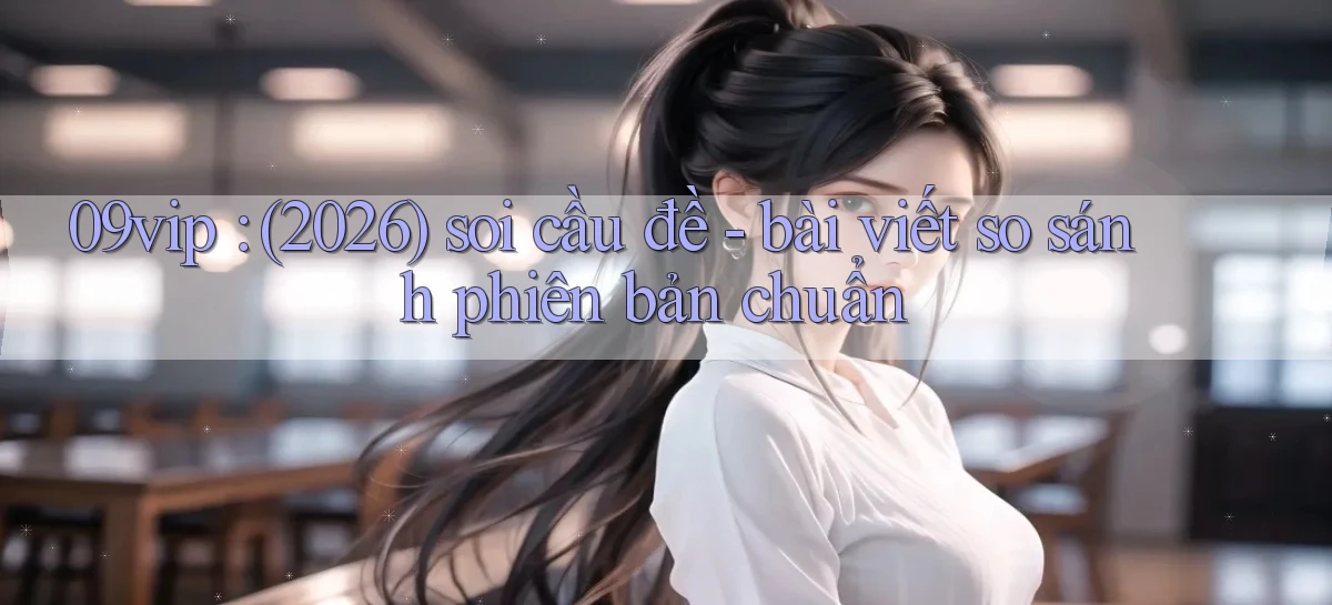 09vip (2026) soi cầu đề   bài viết so sánh phiên bản chuẩn