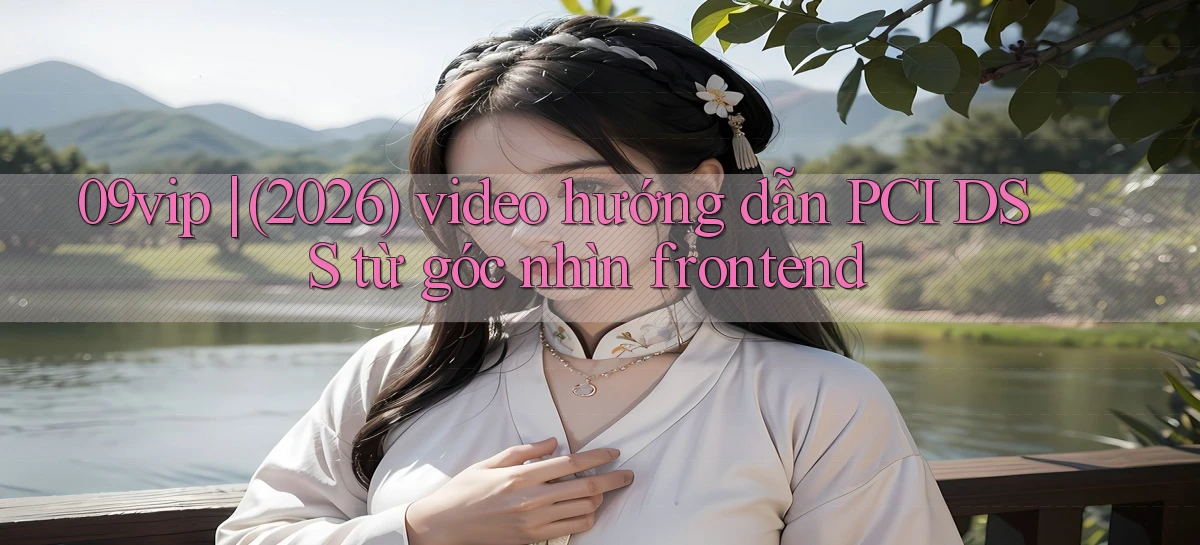 09vip (2026) video hướng dẫn PCI DSS từ góc nhìn frontend