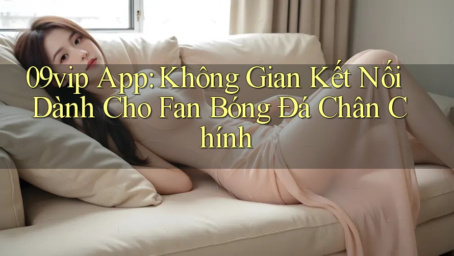 09vip App: Không Gian Kết Nối Dành Cho Fan Bóng Đá Chân Chính 09vip App: Không Gian Kết Nối Dành Cho Fan Bóng Đá Chân Chính