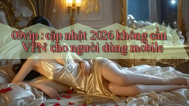 09vip cập nhật 2026 không cần VPN cho người dùng mobile