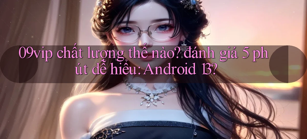 09vip chất lượng thế nào đánh giá 5 phút dễ hiểu Android 13