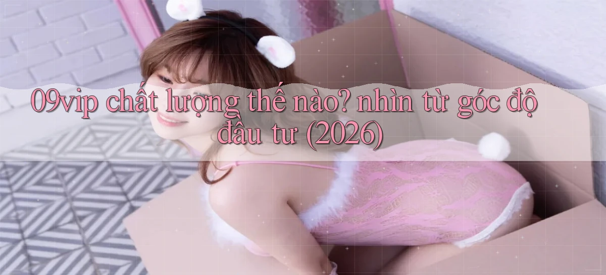09vip chất lượng thế nào nhìn từ góc độ đầu tư (2026)