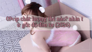 09vip chất lượng thế nào nhìn từ góc độ đầu tư (2026)