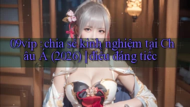 09vip chia sẻ kinh nghiệm tại Châu Á (2026) điều đáng tiếc
