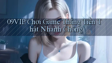 09vip  chơi game thắng tiền thật nhanh chóng