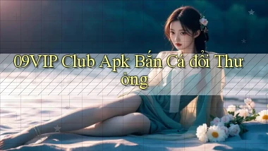 09vip  club apk bắn cá đổi thưởng