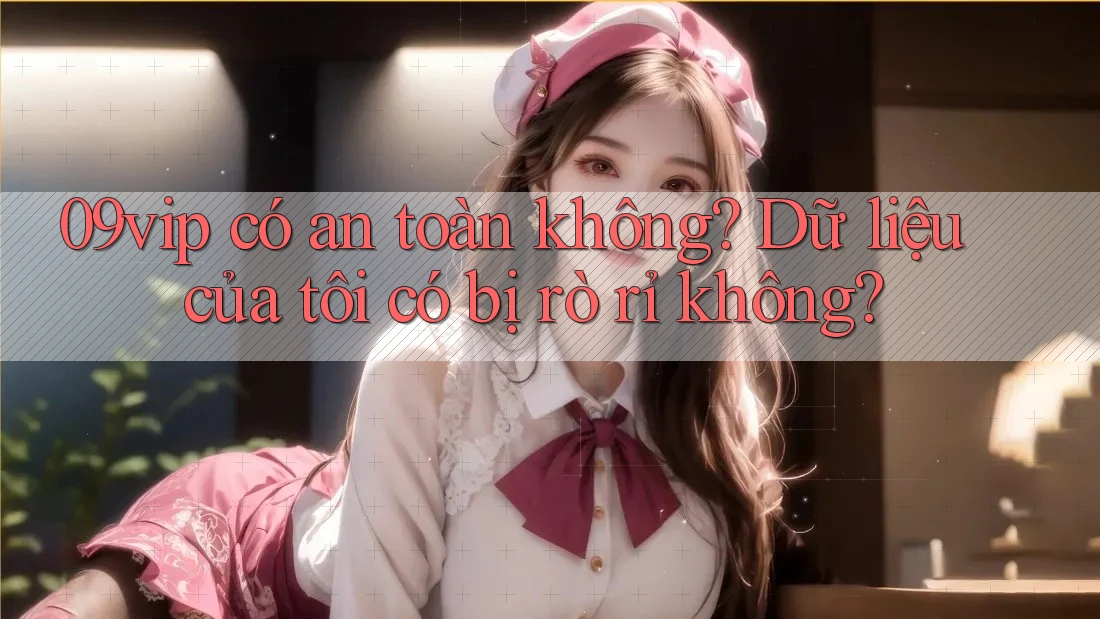 09vip có an toàn không? Dữ liệu của tôi có bị rò rỉ không? 09vip có an toàn không? Dữ liệu của tôi có bị rò rỉ không?