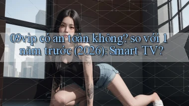 09vip có an toàn không so với 1 năm trước (2026) Smart TV