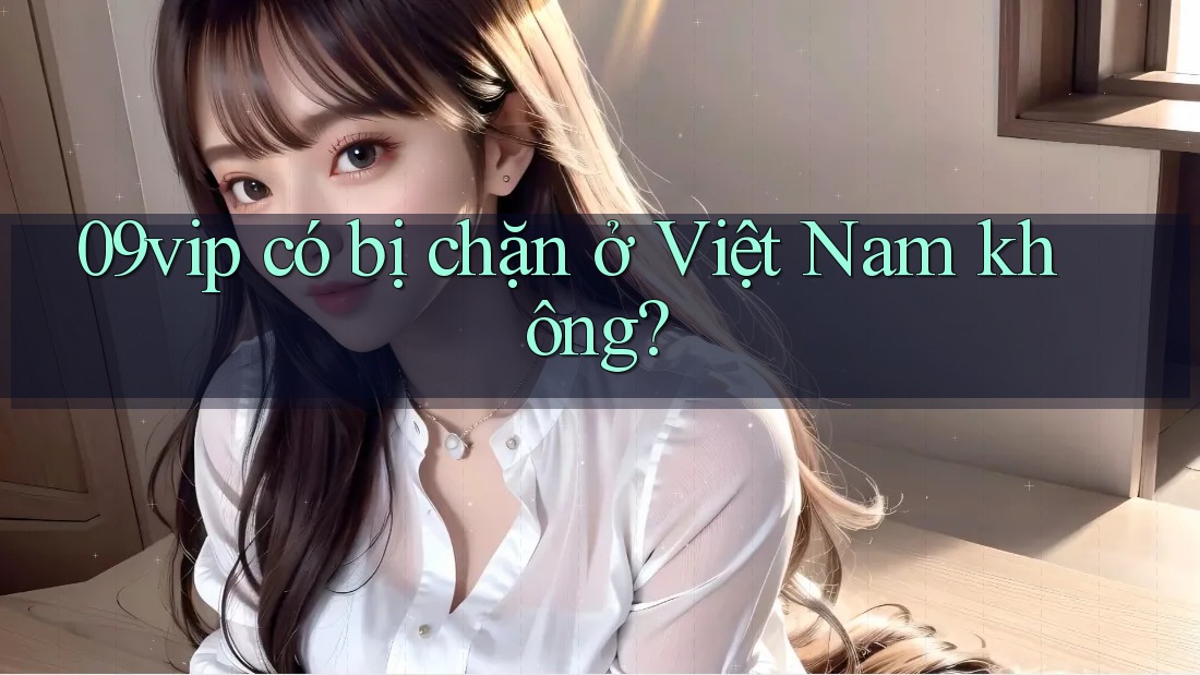 09vip có bị chặn ở Việt Nam không? 09vip có bị chặn ở Việt Nam không?