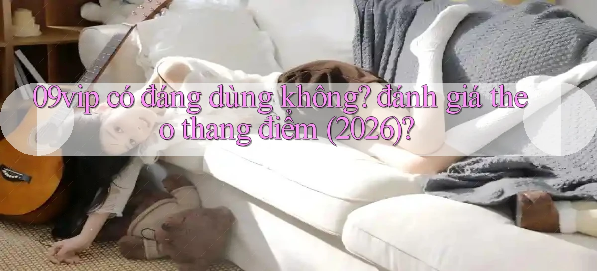 09vip có đáng dùng không đánh giá theo thang điểm (2026)
