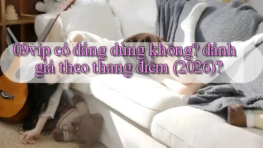 09vip có đáng dùng không đánh giá theo thang điểm (2026)