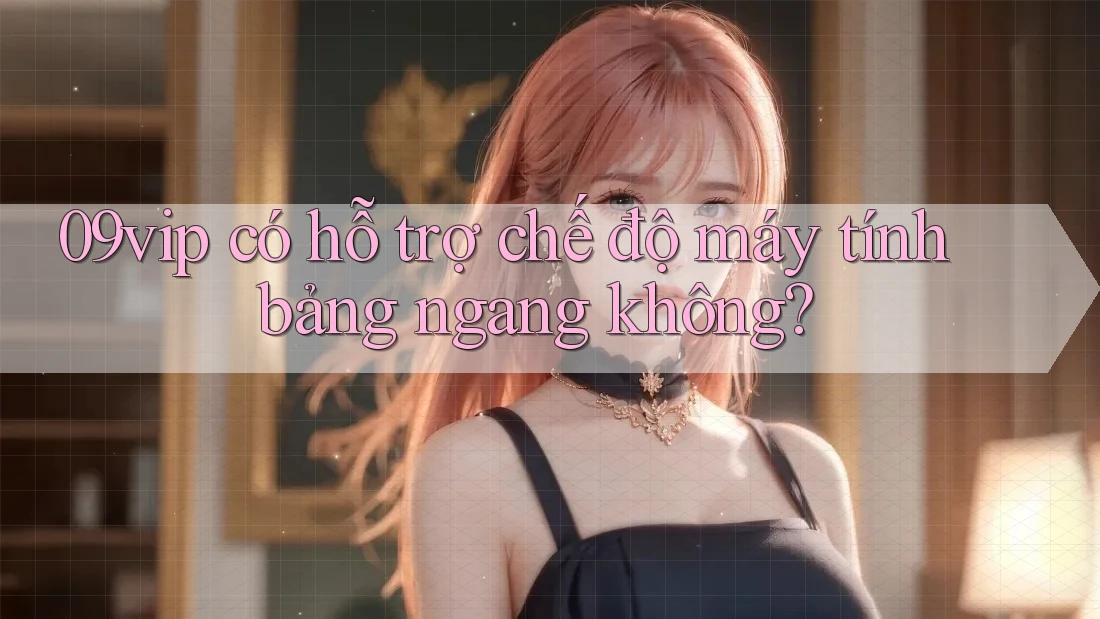 09vip có hỗ trợ chế độ máy tính bảng ngang không?