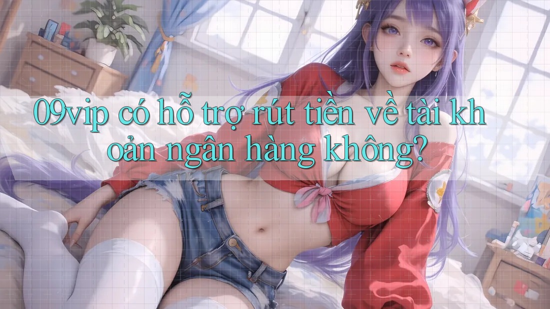 09vip có hỗ trợ rút tiền về tài khoản ngân hàng không? 09vip có hỗ trợ rút tiền về tài khoản ngân hàng không?