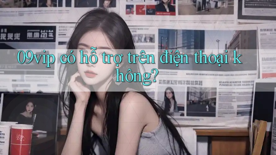 09vip có hỗ trợ trên điện thoại không? 09vip có hỗ trợ trên điện thoại không?