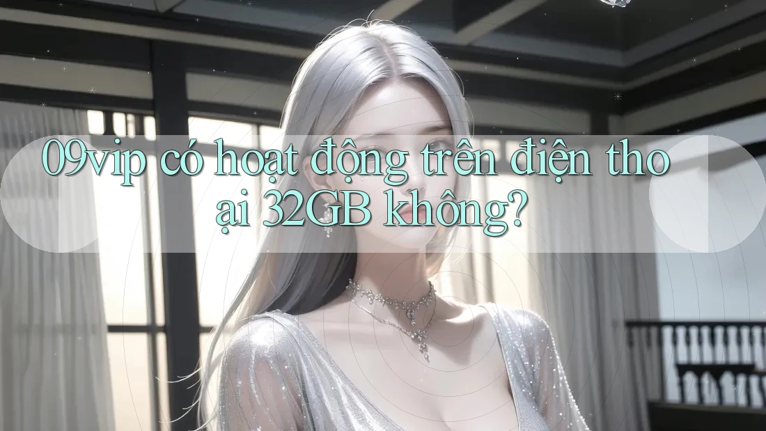09vip có hoạt động trên điện thoại 32GB không? 09vip có hoạt động trên điện thoại 32GB không?