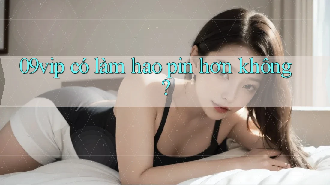 09vip có làm hao pin hơn không? 09vip có làm hao pin hơn không?