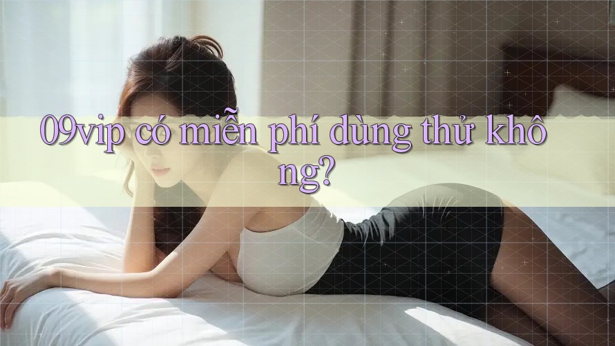 09vip có miễn phí dùng thử không? 09vip có miễn phí dùng thử không?
