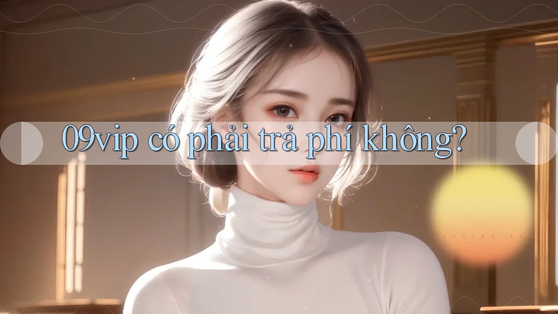 09vip có phải trả phí không? 09vip có phải trả phí không?