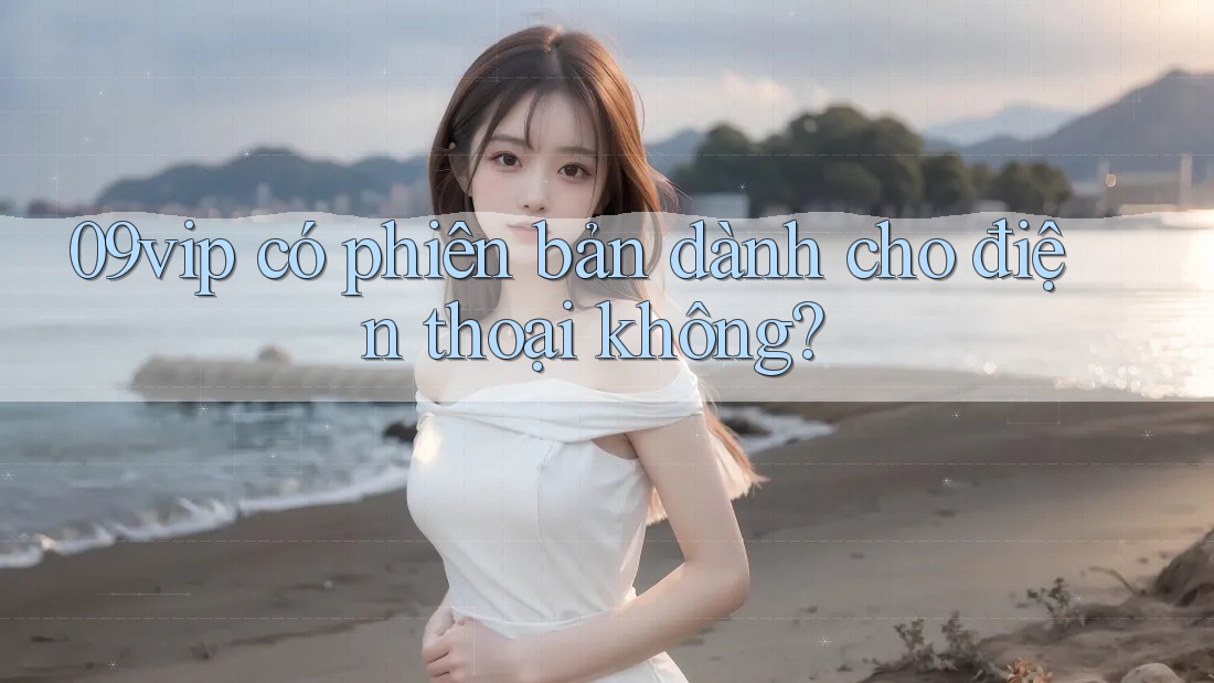 09vip có phiên bản dành cho điện thoại không? 09vip có phiên bản dành cho điện thoại không?