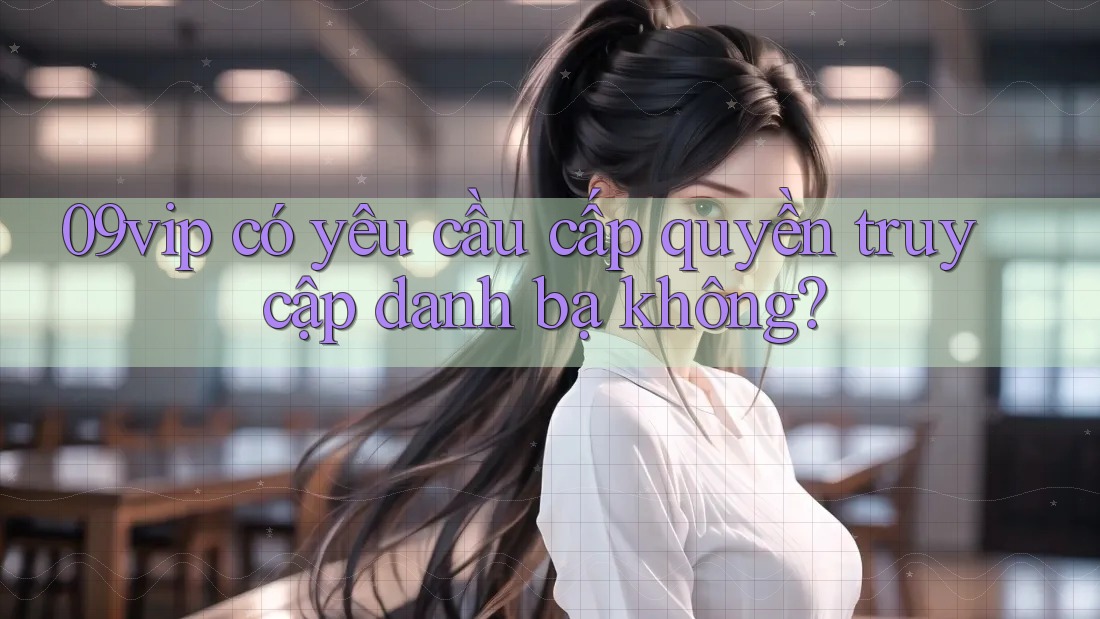 09vip có yêu cầu cấp quyền truy cập danh bạ không? 09vip có yêu cầu cấp quyền truy cập danh bạ không?