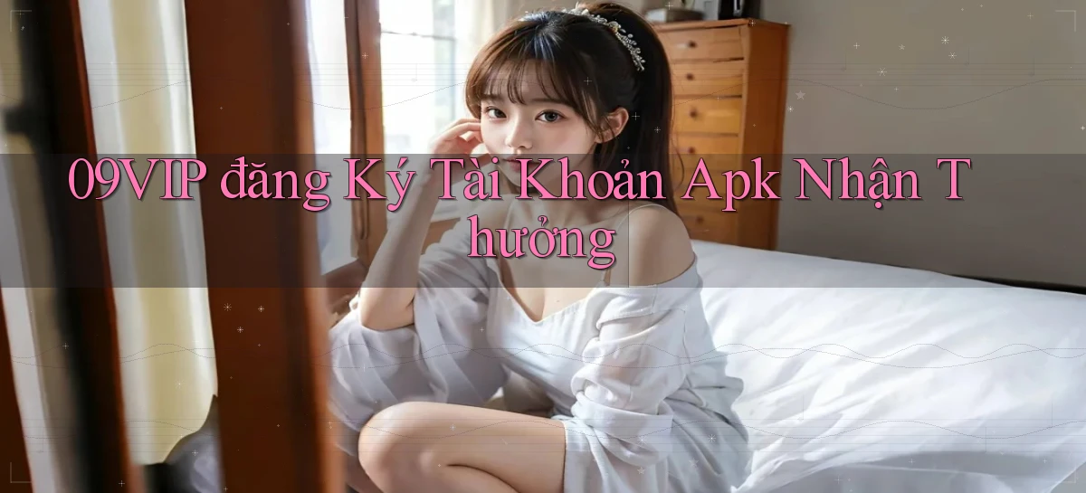 09vip  đăng ký tài khoản apk nhận thưởng
