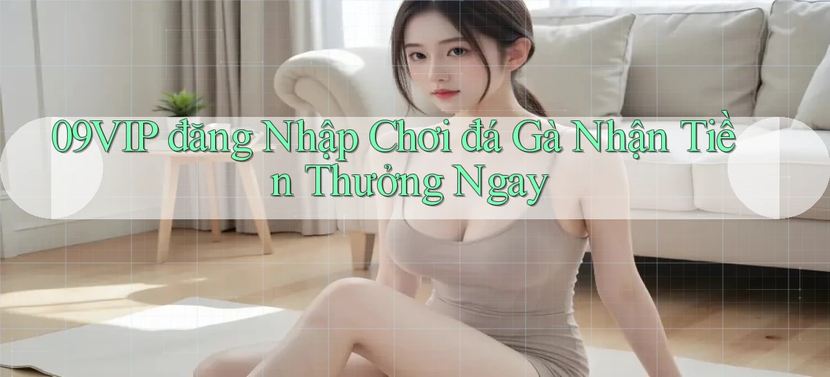09vip  đăng nhập chơi đá gà nhận tiền thưởng ngay