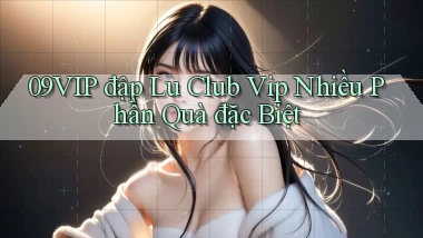 09vip  đập lu club vip nhiều phần quà đặc biệt