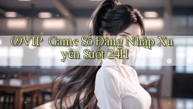 09vip ｜ Game Số Đăng Nhập Xuyên Suốt 24h