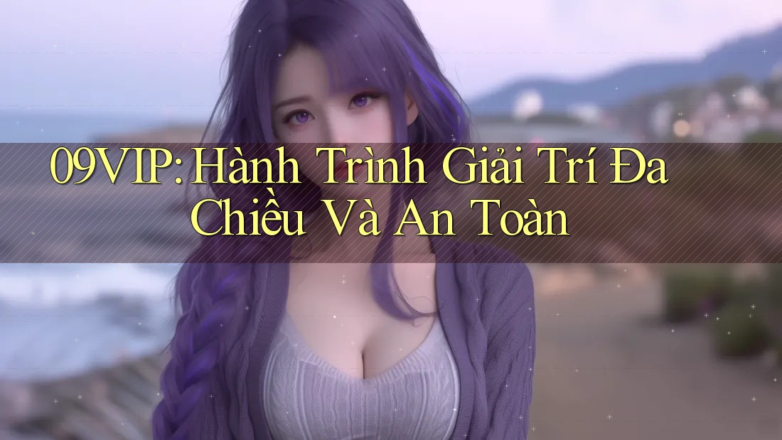 09VIP: Hành Trình Giải Trí Đa Chiều Và An Toàn 09VIP: Hành Trình Giải Trí Đa Chiều Và An Toàn
