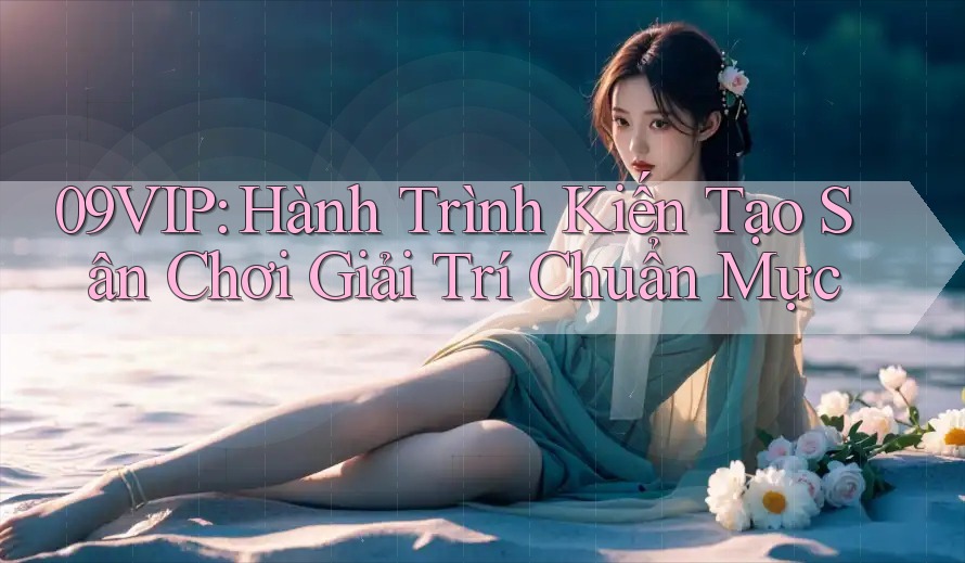 09VIP: Hành Trình Kiến Tạo Sân Chơi Giải Trí Chuẩn Mực 09VIP: Hành Trình Kiến Tạo Sân Chơi Giải Trí Chuẩn Mực