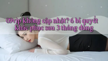 09vip không cập nhật 6 bí quyết khắc phục sau 3 tháng dùng