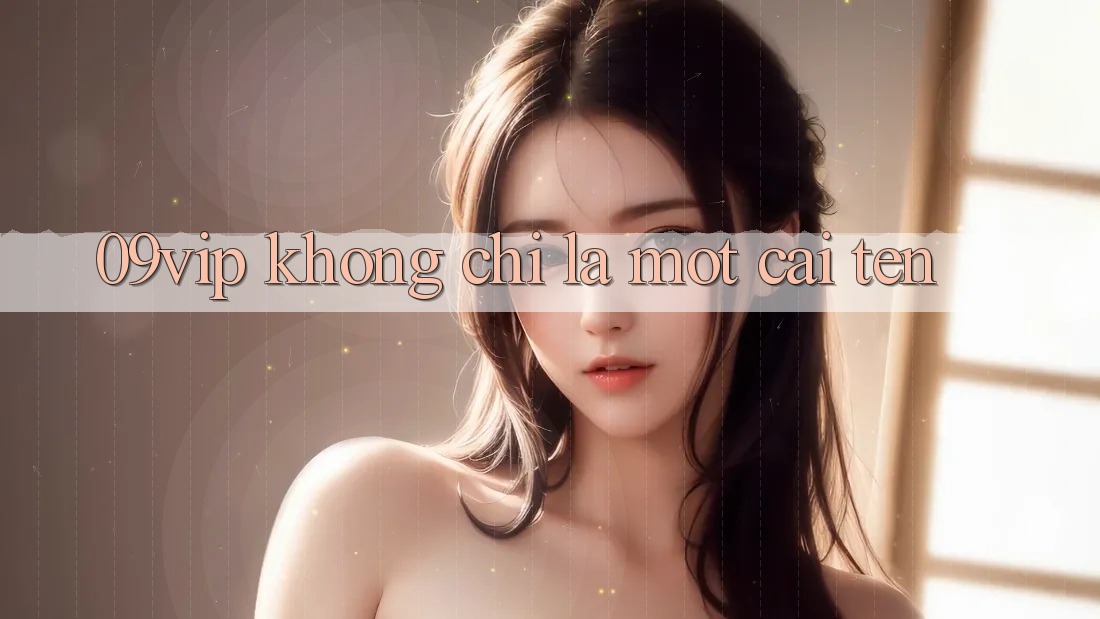 ‘09vip’ Không Chỉ Là Một Cái Tên ‘09vip’ Không Chỉ Là Một Cái Tên