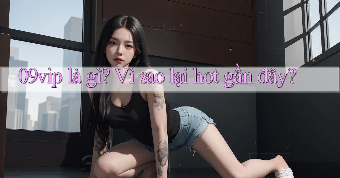 09vip là gì? Vì sao lại hot gần đây?