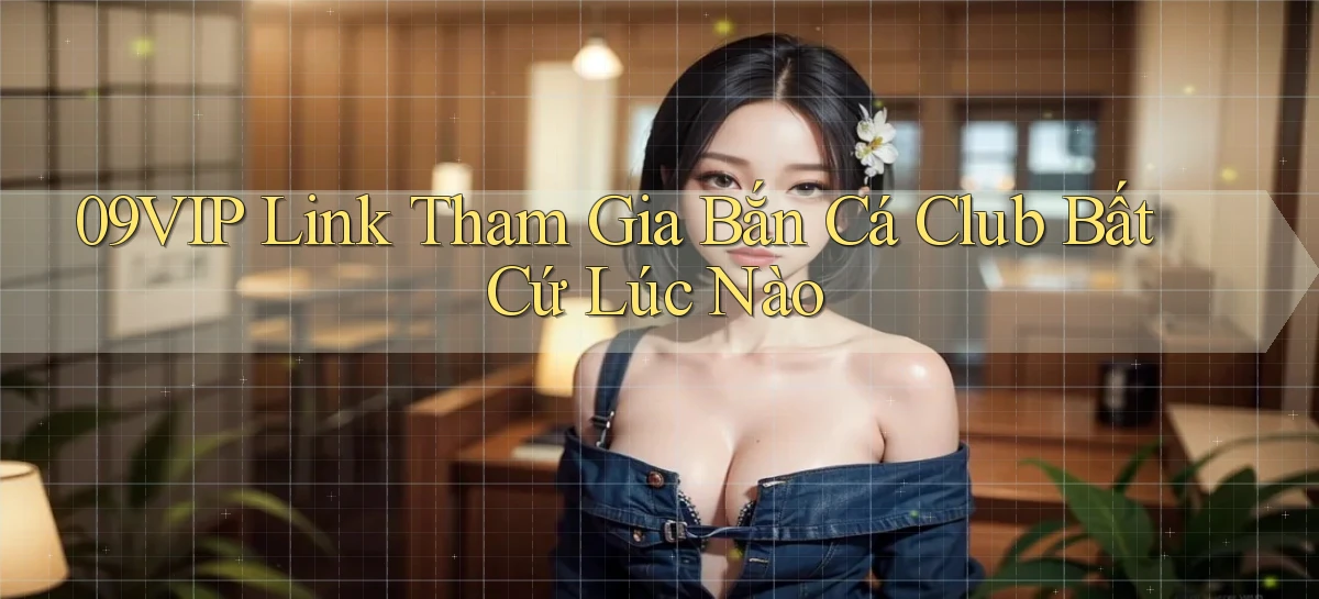 09vip  link tham gia bắn cá club bất cứ lúc nào