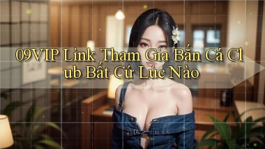 09vip  link tham gia bắn cá club bất cứ lúc nào