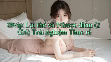 09vip lợi thế và nhược điểm (2026) trải nghiệm thực tế