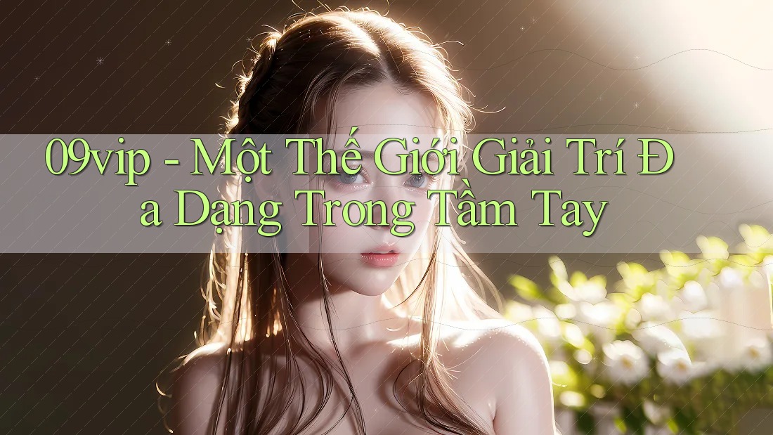 09vip - Một Thế Giới Giải Trí Đa Dạng Trong Tầm Tay 09vip - Một Thế Giới Giải Trí Đa Dạng Trong Tầm Tay