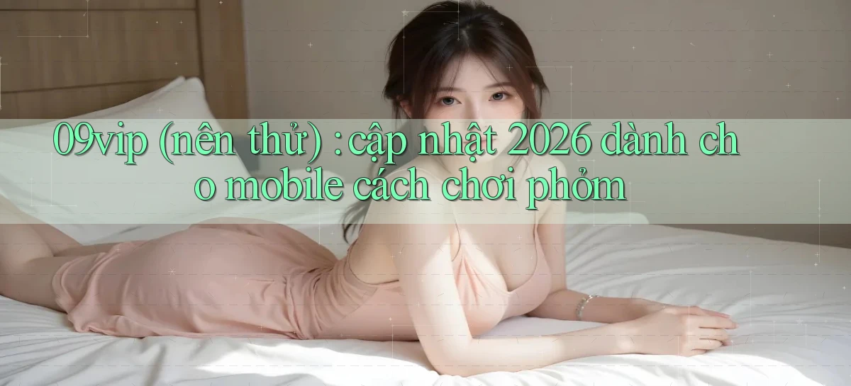 09vip (nên thử) cập nhật 2026 dành cho mobile cách chơi phỏm