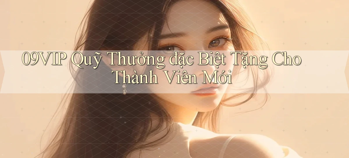 09vip  quỹ thưởng đặc biệt tặng cho thành viên mới