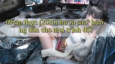 09vip thực (2026) hư ra sao hướng dẫn cho mọi trình độ