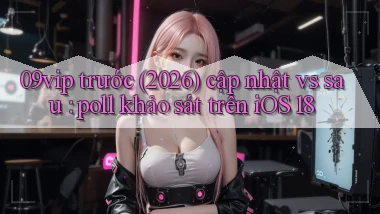 09vip trước (2026) cập nhật vs sau poll khảo sát trên iOS 18